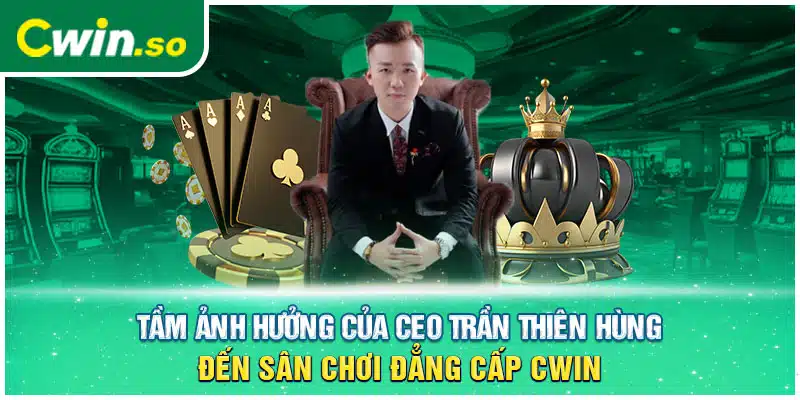 Tầm ảnh hưởng của CEO Trần Thiên Hùng đến sân chơi đẳng cấp CWIN