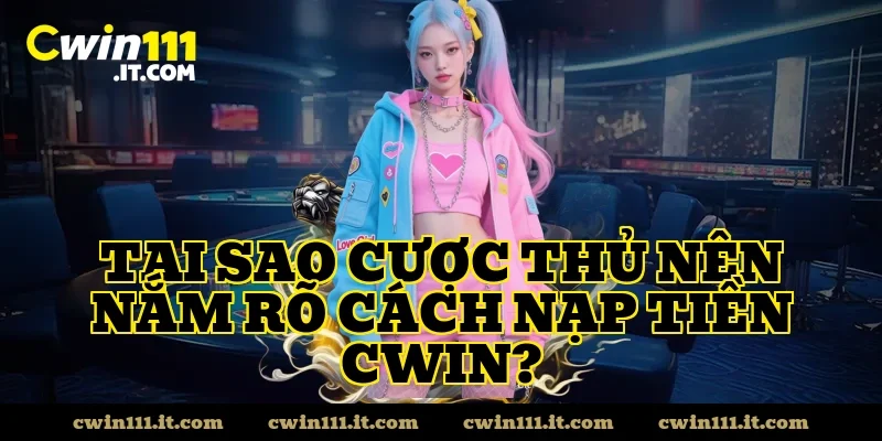Tại sao cược thủ nên nắm rõ cách nạp tiền CWIN?